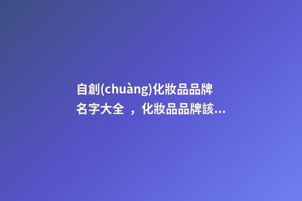 自創(chuàng)化妝品品牌名字大全，化妝品品牌該怎么取名好